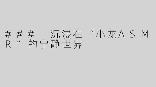 ### 沉浸在“小龙ASMR”的宁静世界