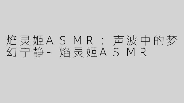 焰灵姬ASMR：声波中的梦幻宁静-焰灵姬ASMR