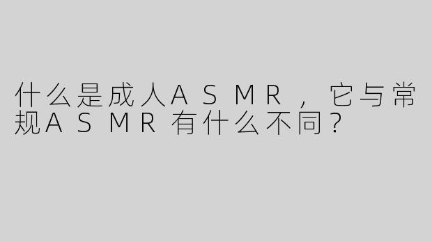 什么是成人ASMR，它与常规ASMR有什么不同？