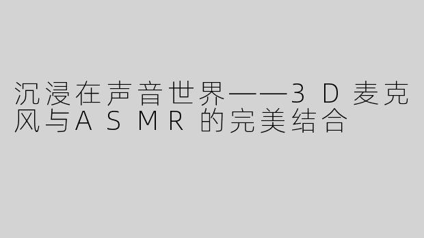 沉浸在声音世界——3D麦克风与ASMR的完美结合
