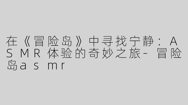 在《冒险岛》中寻找宁静：ASMR体验的奇妙之旅-冒险岛asmr