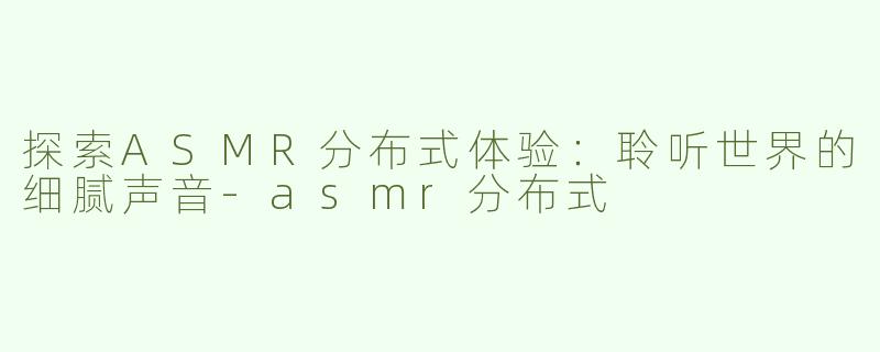 探索ASMR分布式体验：聆听世界的细腻声音-asmr分布式