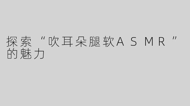 探索“吹耳朵腿软ASMR”的魅力