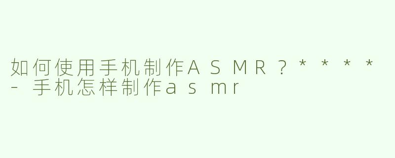 如何使用手机制作ASMR？****