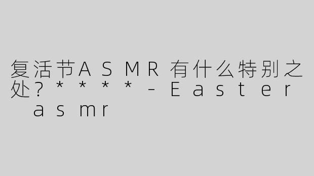 复活节ASMR有什么特别之处？****