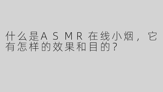 什么是ASMR在线小烟，它有怎样的效果和目的？