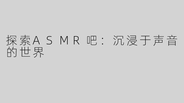 探索ASMR吧：沉浸于声音的世界
