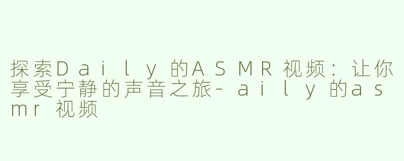 探索Daily的ASMR视频：让你享受宁静的声音之旅-aily的asmr视频