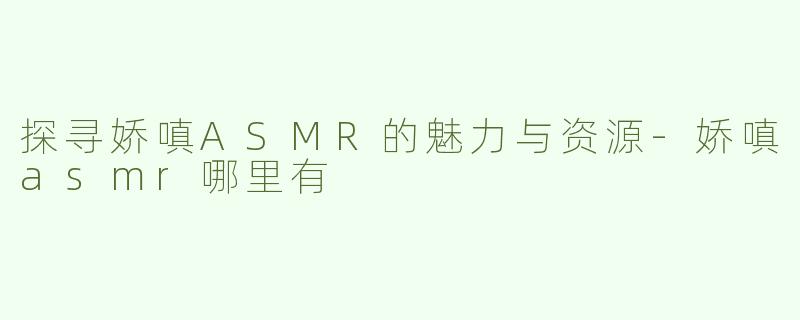 探寻娇嗔ASMR的魅力与资源