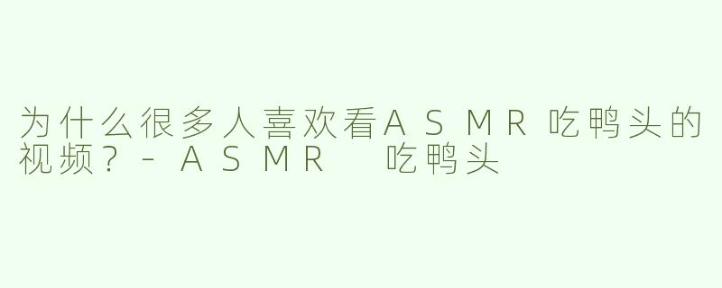 为什么很多人喜欢看ASMR吃鸭头的视频？
