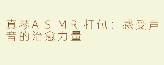 真琴ASMR打包：感受声音的治愈力量