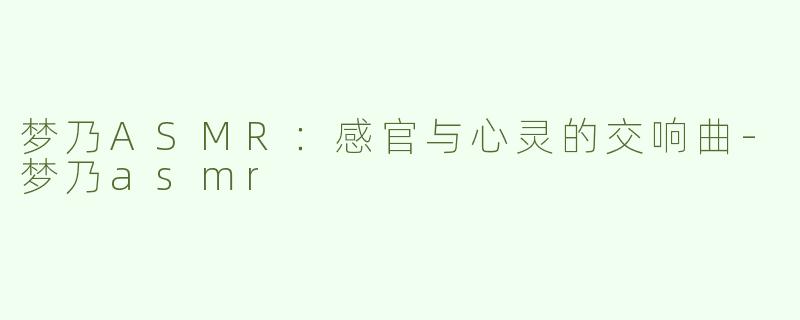 梦乃ASMR：感官与心灵的交响曲-梦乃asmr