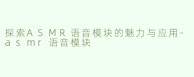 探索ASMR语音模块的魅力与应用-asmr语音模块