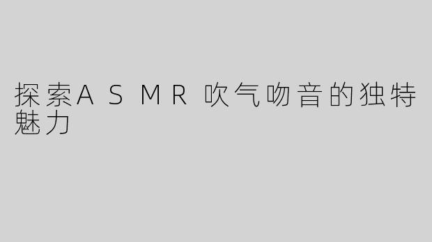 探索ASMR吹气吻音的独特魅力