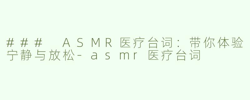 ### ASMR医疗台词：带你体验宁静与放松-asmr医疗台词