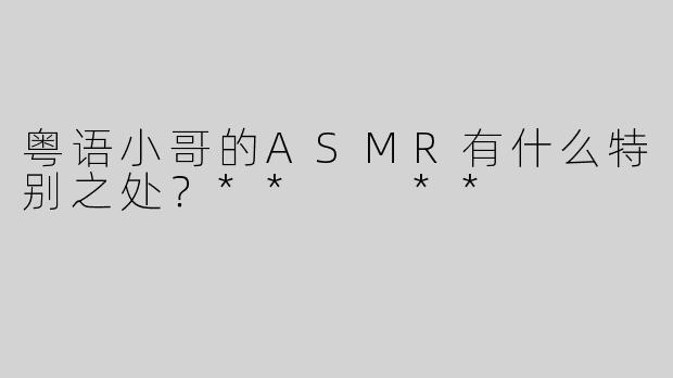 粤语小哥的ASMR有什么特别之处？**  **