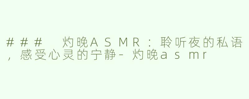 ### 灼晚ASMR：聆听夜的私语，感受心灵的宁静-灼晚asmr