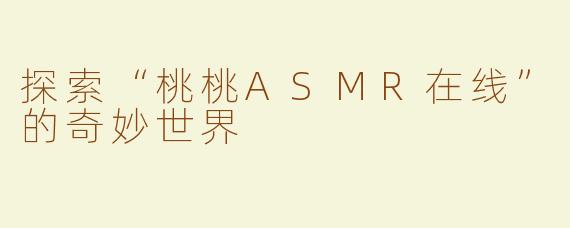 探索“桃桃ASMR在线”的奇妙世界