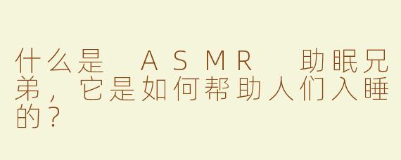 什么是 ASMR 助眠兄弟，它是如何帮助人们入睡的？