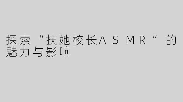 探索“扶她校长ASMR”的魅力与影响