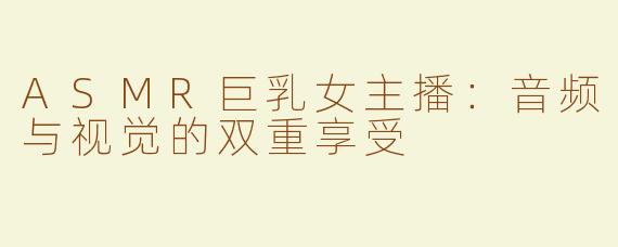 ASMR巨乳女主播：音频与视觉的双重享受