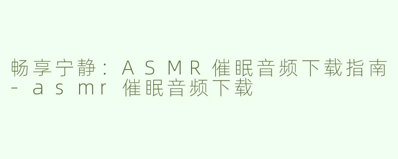 畅享宁静：ASMR催眠音频下载指南
