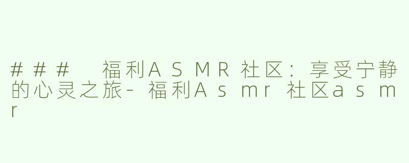 ### 福利ASMR社区：享受宁静的心灵之旅-福利Asmr社区asmr