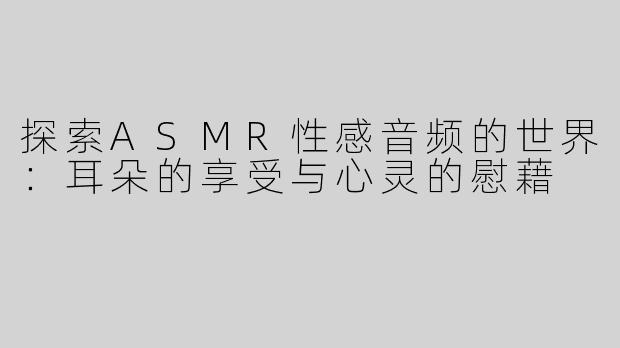 探索ASMR性感音频的世界：耳朵的享受与心灵的慰藉