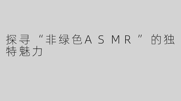 探寻“非绿色ASMR”的独特魅力