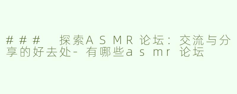 ### 探索ASMR论坛：交流与分享的好去处