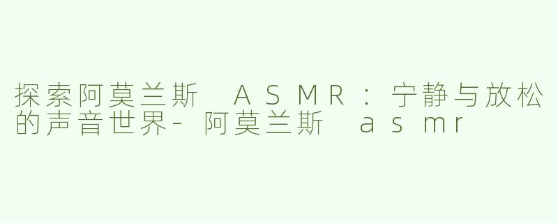 探索阿莫兰斯 ASMR：宁静与放松的声音世界-阿莫兰斯 asmr