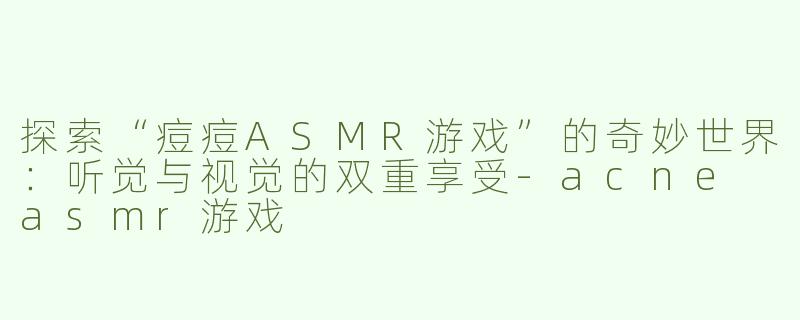探索“痘痘ASMR游戏”的奇妙世界：听觉与视觉的双重享受