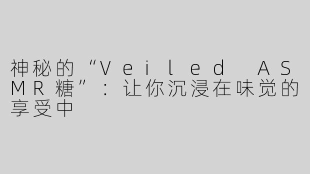神秘的“Veiled ASMR糖”：让你沉浸在味觉的享受中