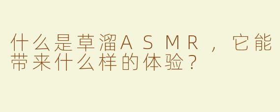 什么是草溜ASMR，它能带来什么样的体验？