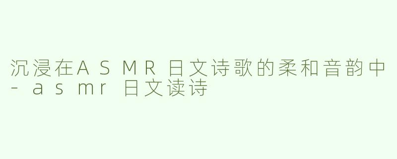 沉浸在ASMR日文诗歌的柔和音韵中
