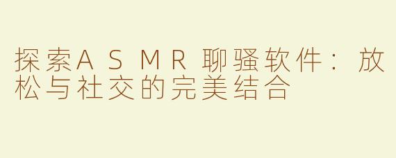 探索ASMR聊骚软件：放松与社交的完美结合