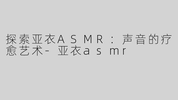 探索亚衣ASMR：声音的疗愈艺术