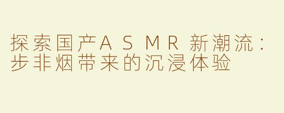 探索国产ASMR新潮流：步非烟带来的沉浸体验