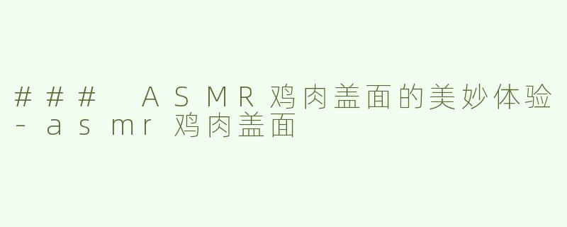 ### ASMR鸡肉盖面的美妙体验-asmr鸡肉盖面