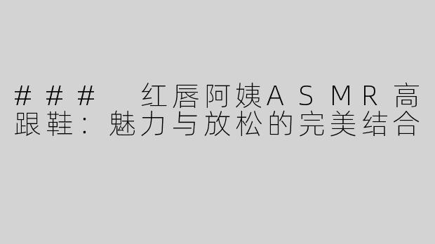 ### 红唇阿姨ASMR高跟鞋：魅力与放松的完美结合