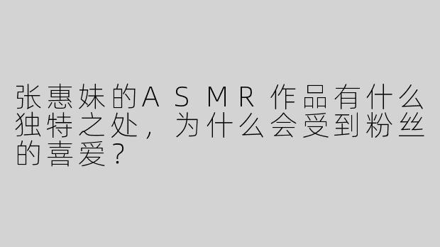 张惠妹的ASMR作品有什么独特之处，为什么会受到粉丝的喜爱？
