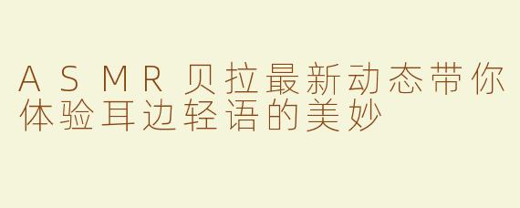 ASMR贝拉最新动态带你体验耳边轻语的美妙