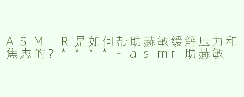 ASM R是如何帮助赫敏缓解压力和焦虑的？****