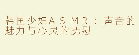 韩国少妇ASMR：声音的魅力与心灵的抚慰