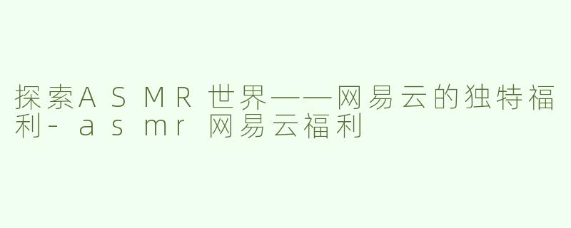 探索ASMR世界——网易云的独特福利