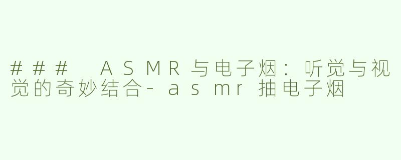 ### ASMR与电子烟：听觉与视觉的奇妙结合