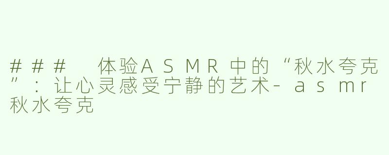 ### 体验ASMR中的“秋水夸克”：让心灵感受宁静的艺术
