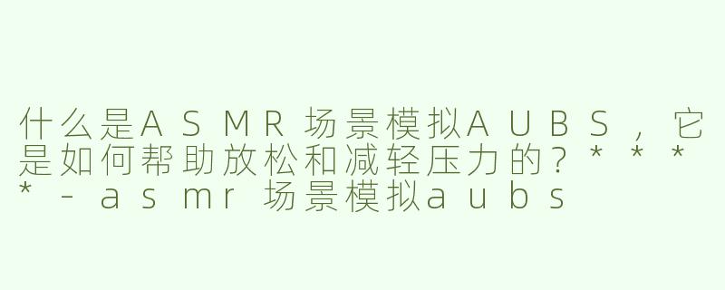什么是ASMR场景模拟AUBS，它是如何帮助放松和减轻压力的？****