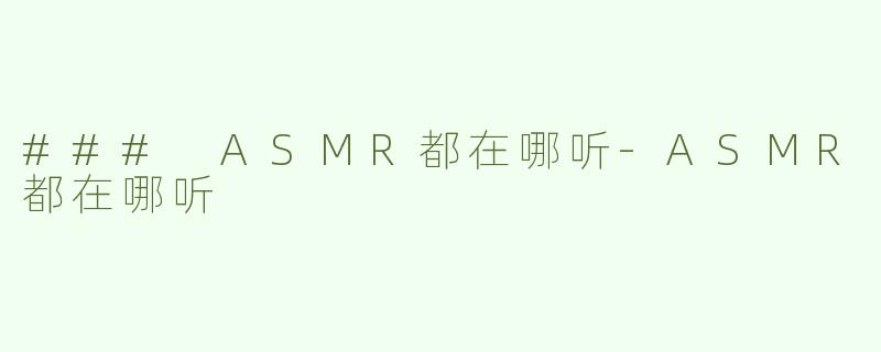 ### ASMR都在哪听-ASMR都在哪听