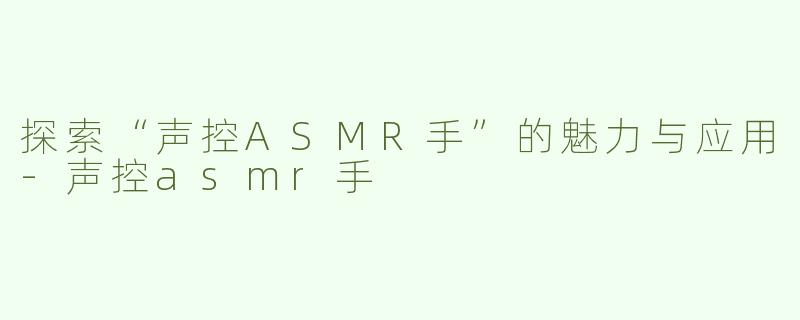 探索“声控ASMR手”的魅力与应用-声控asmr手
